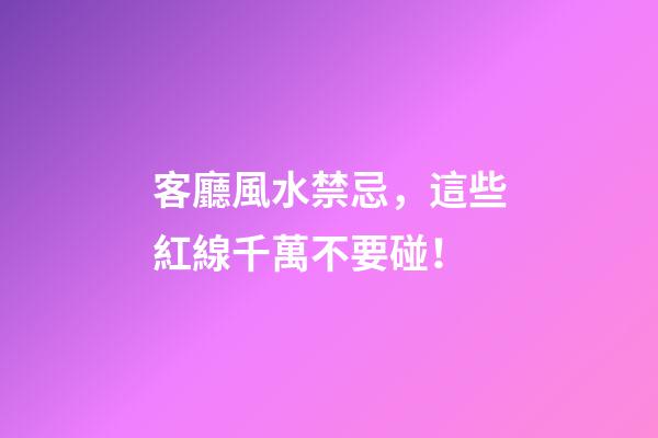 客廳風水禁忌，這些紅線千萬不要碰！