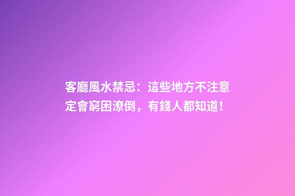 客廳風水禁忌：這些地方不注意定會窮困潦倒，有錢人都知道！