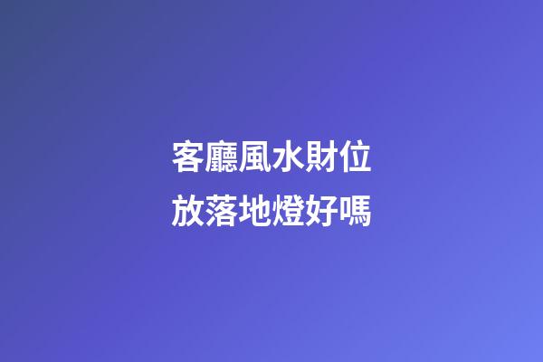 客廳風水財位放落地燈好嗎