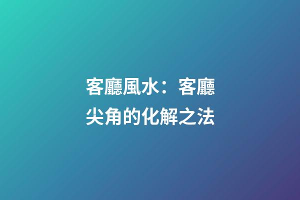 客廳風水：客廳尖角的化解之法