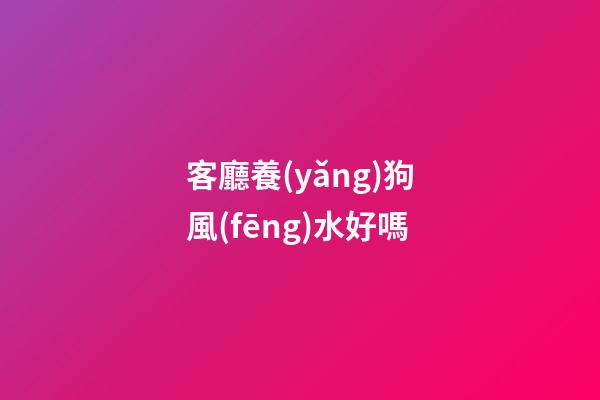 客廳養(yǎng)狗風(fēng)水好嗎