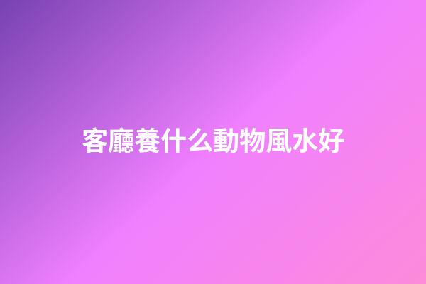 客廳養什么動物風水好