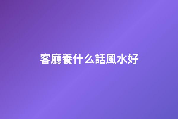 客廳養什么話風水好