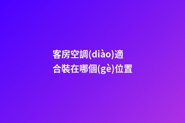 客房空調(diào)適合裝在哪個(gè)位置