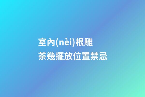 室內(nèi)根雕茶幾擺放位置禁忌