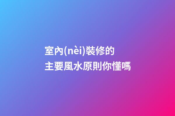 室內(nèi)裝修的主要風水原則你懂嗎