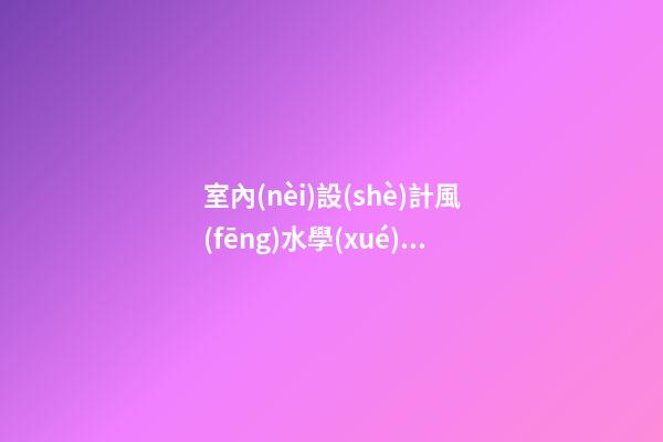 室內(nèi)設(shè)計風(fēng)水學(xué)整理資料'