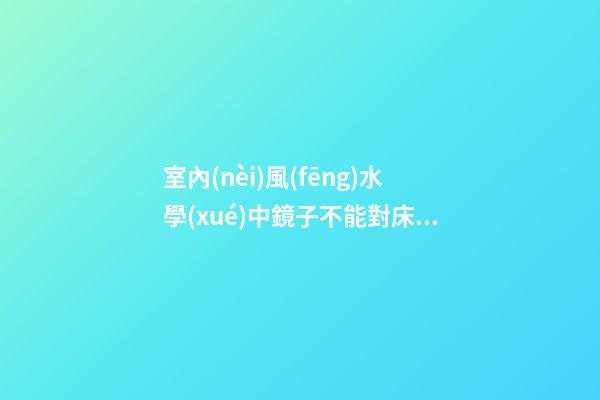 室內(nèi)風(fēng)水學(xué)中鏡子不能對床會影響主人健康