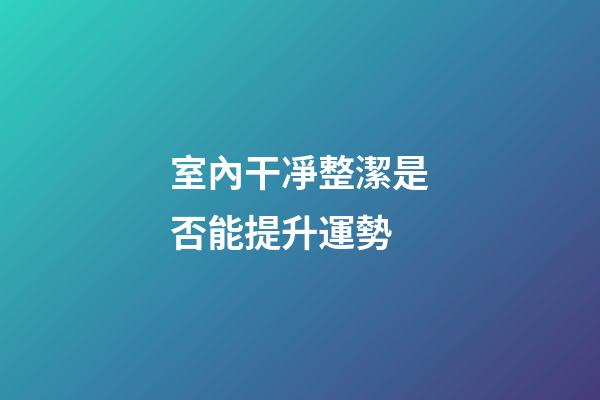 室內干凈整潔是否能提升運勢