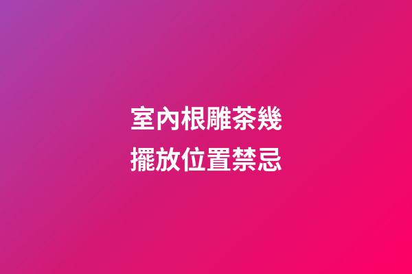 室內根雕茶幾擺放位置禁忌