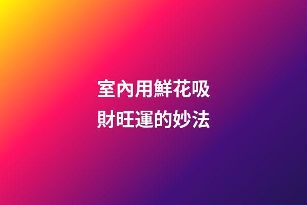 室內用鮮花吸財旺運的妙法