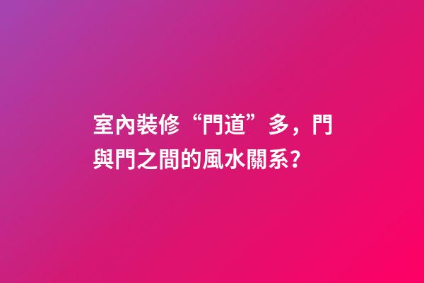 室內裝修“門道”多，門與門之間的風水關系？