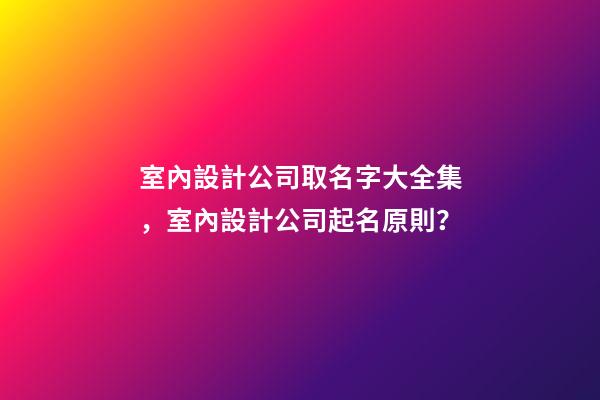 室內設計公司取名字大全集，室內設計公司起名原則？-第1張-公司起名-玄機派