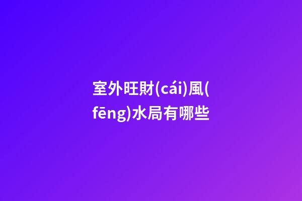 室外旺財(cái)風(fēng)水局有哪些