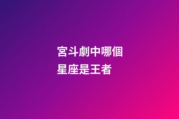 宮斗劇中哪個星座是王者-第1張-星座運勢-玄機派