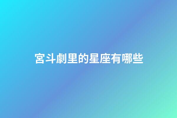 宮斗劇里的星座有哪些-第1張-星座運勢-玄機派