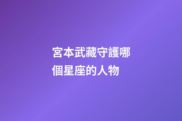 宮本武藏守護哪個星座的人物-第1張-星座運勢-玄機派