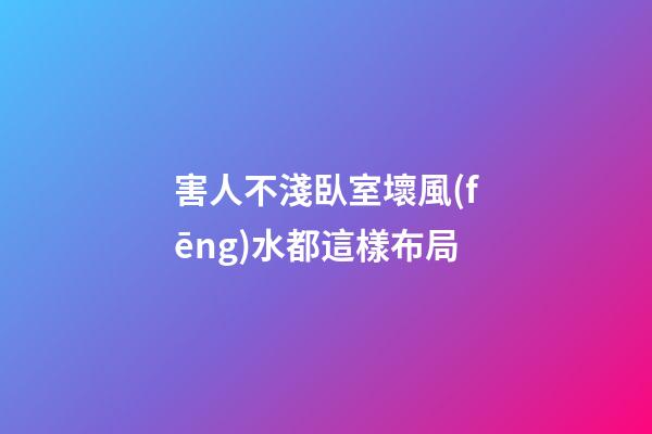 害人不淺臥室壞風(fēng)水都這樣布局