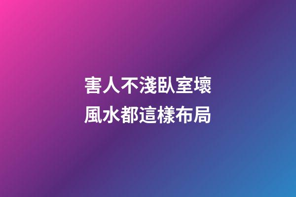 害人不淺臥室壞風水都這樣布局