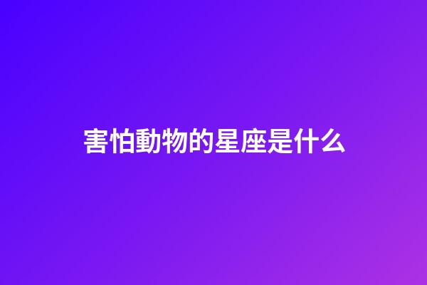 害怕動物的星座是什么-第1張-星座運勢-玄機派