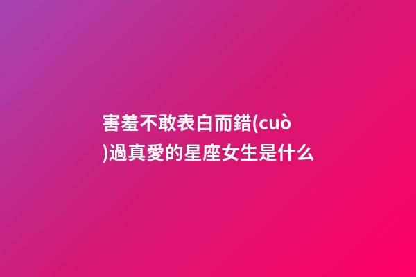 害羞不敢表白而錯(cuò)過真愛的星座女生是什么-第1張-星座運(yùn)勢(shì)-玄機(jī)派