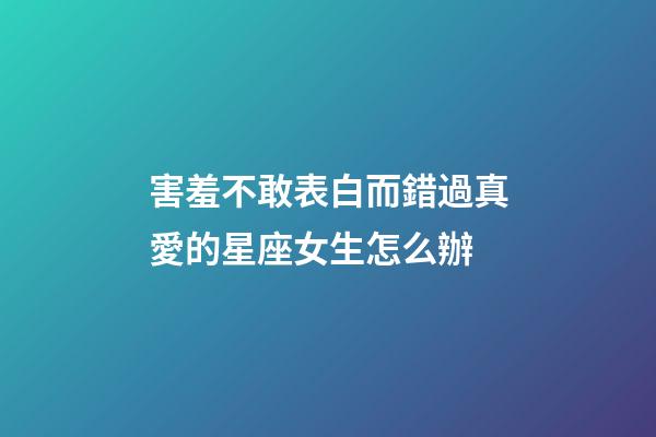 害羞不敢表白而錯過真愛的星座女生怎么辦-第1張-星座運勢-玄機派