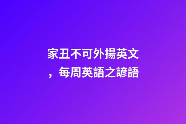 家丑不可外揚英文，每周英語之諺語(四)-第1張-觀點-玄機派