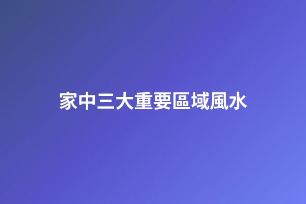 家中三大重要區域風水