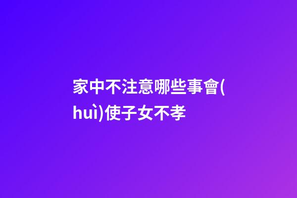 家中不注意哪些事會(huì)使子女不孝