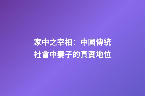 家中之宰相：中國傳統社會中妻子的真實地位