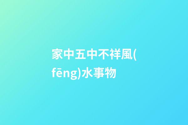 家中五中不祥風(fēng)水事物