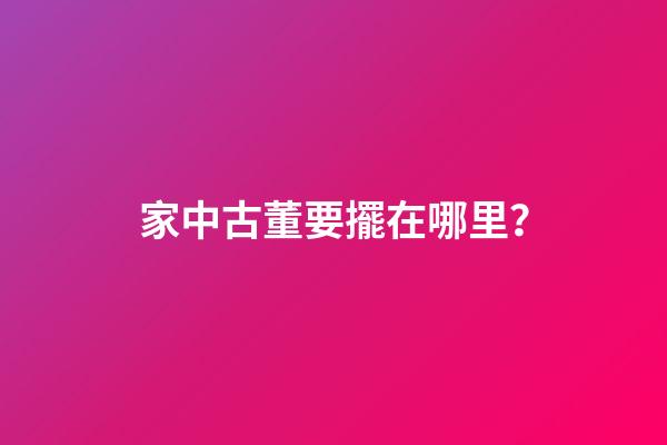 家中古董要擺在哪里？