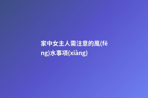 家中女主人需注意的風(fēng)水事項(xiàng)
