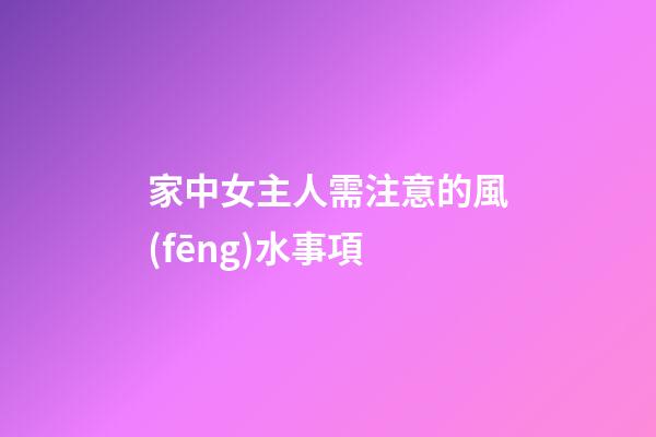 家中女主人需注意的風(fēng)水事項