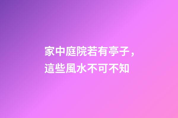 家中庭院若有亭子，這些風水不可不知