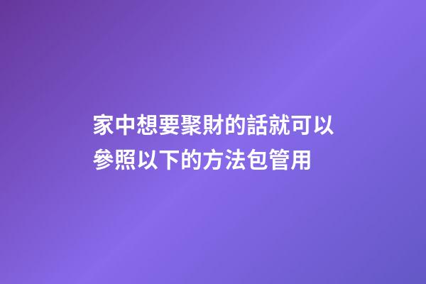 家中想要聚財的話就可以參照以下的方法包管用