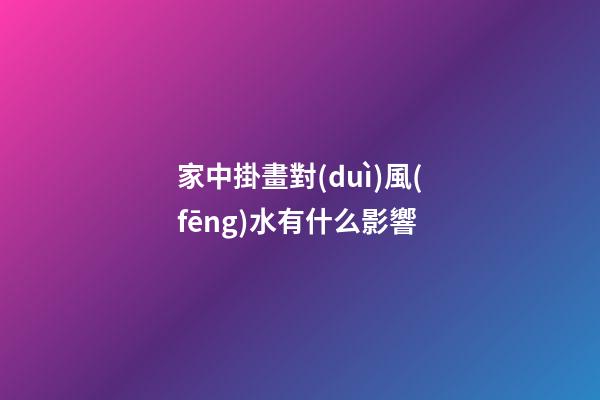 家中掛畫對(duì)風(fēng)水有什么影響