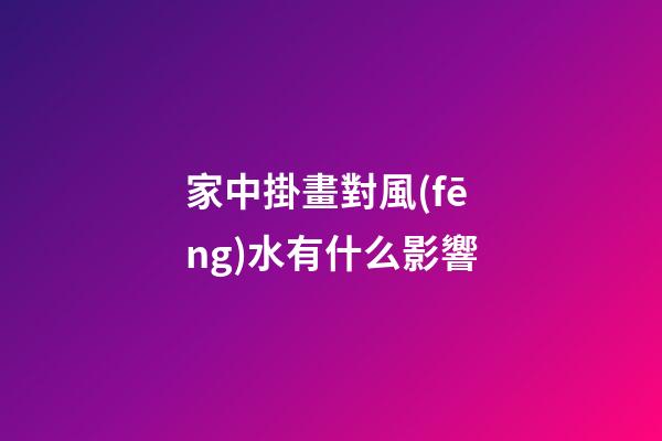 家中掛畫對風(fēng)水有什么影響