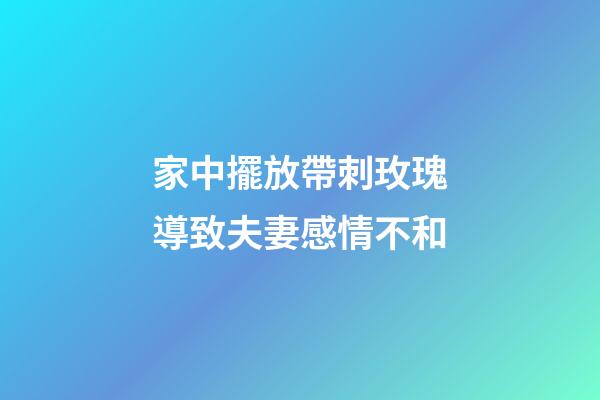 家中擺放帶刺玫瑰導致夫妻感情不和