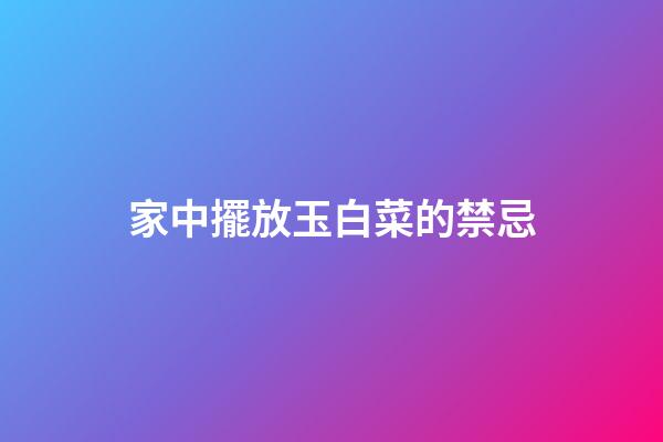 家中擺放玉白菜的禁忌
