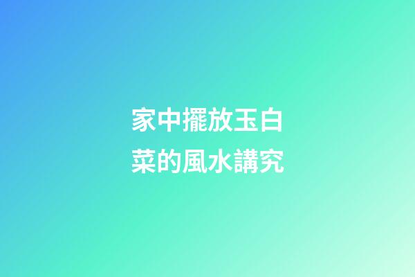 家中擺放玉白菜的風水講究