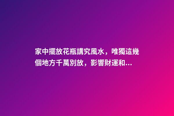 家中擺放花瓶講究風水，唯獨這幾個地方千萬別放，影響財運和健康