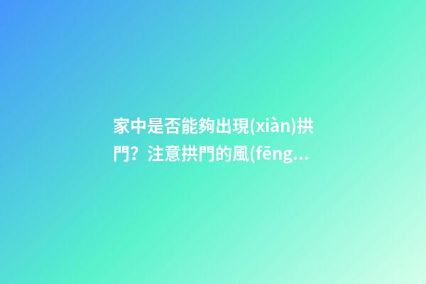 家中是否能夠出現(xiàn)拱門？注意拱門的風(fēng)水特點(diǎn)（家中有拱門好不好）