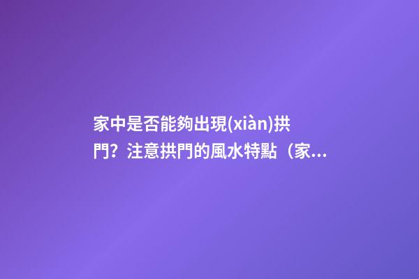 家中是否能夠出現(xiàn)拱門？注意拱門的風水特點（家中有拱門好不好）