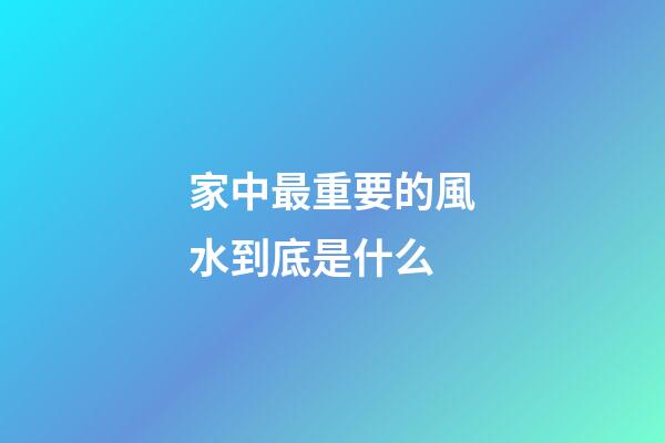 家中最重要的風水到底是什么