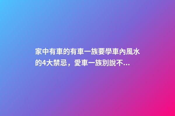 家中有車的有車一族要學車內風水的4大禁忌，愛車一族別說不提醒（有車要注意什么）