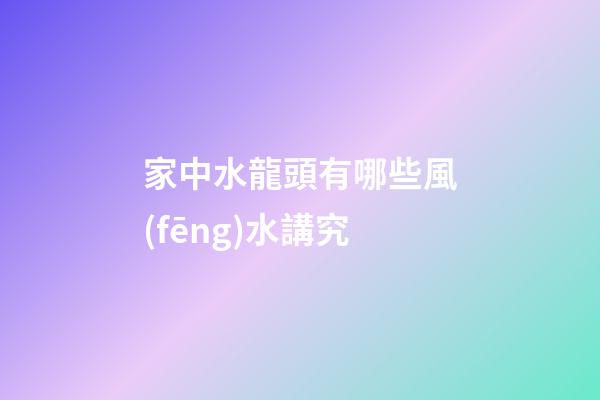家中水龍頭有哪些風(fēng)水講究