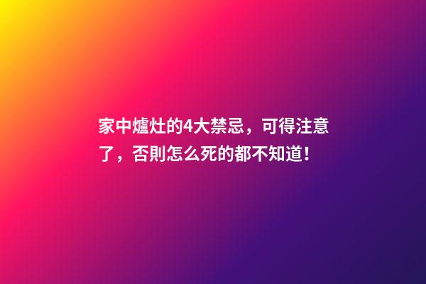 家中爐灶的4大禁忌，可得注意了，否則怎么死的都不知道！