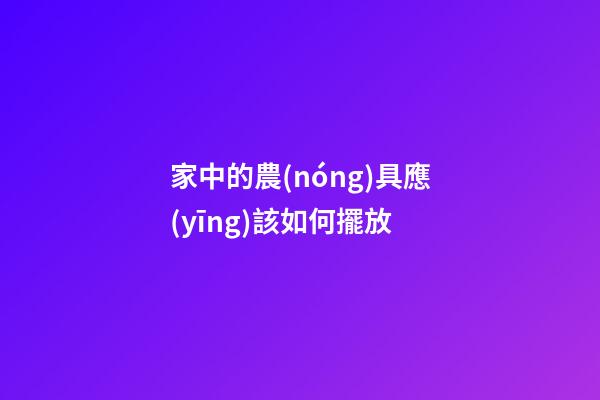 家中的農(nóng)具應(yīng)該如何擺放