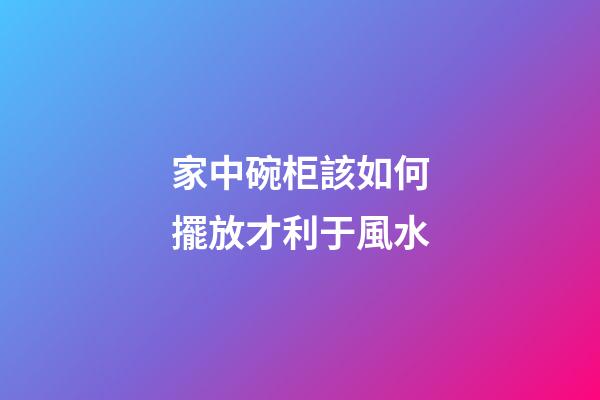 家中碗柜該如何擺放才利于風水